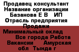 Продавец-консультант › Название организации ­ Базанова Е.В., ИП › Отрасль предприятия ­ Продажи › Минимальный оклад ­ 15 000 - Все города Работа » Вакансии   . Амурская обл.,Тында г.